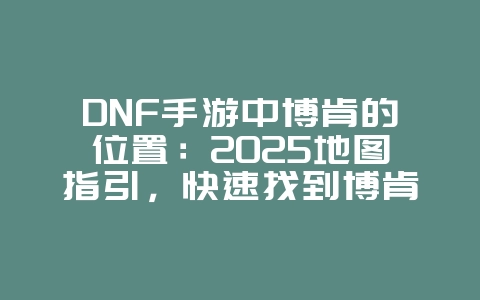 DNF手游中博肯的位置:2025地图指引,快速找到博肯!_游戏攻略_36397绿色下载网 DNF手游中博肯的位置:2025地图指引,快速找到博肯!_游戏攻略_36397绿色下载网