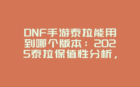 DNF手游泰拉能用到哪个版本：2025泰拉保值性分析，版本更迭影响！_游戏资讯_36397绿色下载网