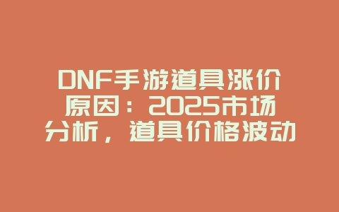 DNF手游道具涨价原因：2025市场分析，道具价格波动原因！_游戏资讯_36397绿色下载网