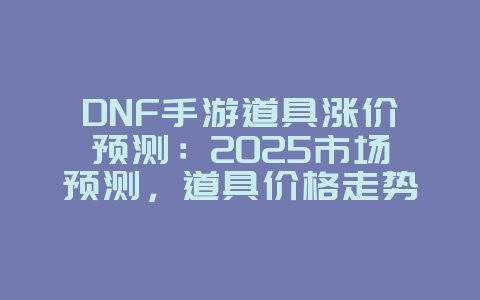 DNF手游道具涨价预测：2025市场预测，道具价格走势分析！_游戏资讯_36397绿色下载网