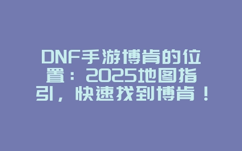 DNF手游博肯的位置:2025地图指引,快速找到博肯!_游戏攻略_36397绿色下载网 DNF手游博肯的位置:2025地图指引,快速找到博肯!_游戏攻略_36397绿色下载网