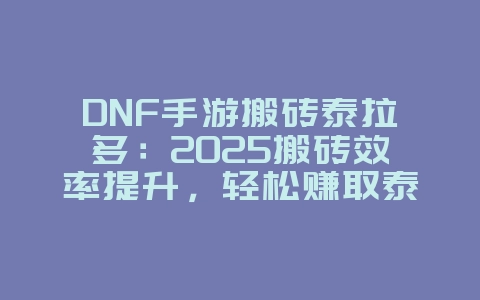 DNF手游搬砖泰拉多：2025搬砖效率提升，轻松赚取泰拉！_游戏攻略_36397绿色下载网