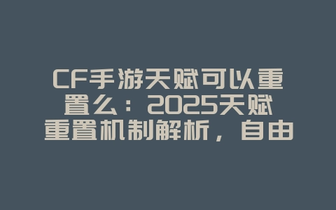 CF手游天赋可以重置么：2025天赋重置机制解析，自由搭配天赋！_游戏资讯_36397绿色下载网