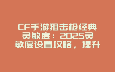 CF手游狙击枪经典灵敏度：2025灵敏度设置攻略，提升狙击精度！_游戏攻略_36397绿色下载网