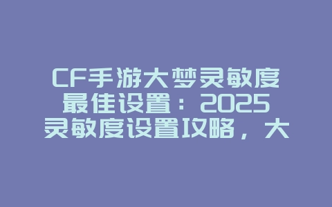 CF手游大梦灵敏度最佳设置:2025灵敏度设置攻略,大神推荐!_游戏攻略_36397绿色下载网 CF手游大梦灵敏度最佳设置:2025灵敏度设置攻略,大神推荐!_游戏攻略_36397绿色下载网