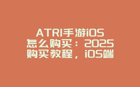 ATRI手游iOS怎么购买：2025购买教程，iOS端畅玩游戏！_游戏攻略_36397绿色下载网