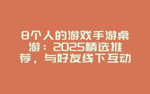 8个人的游戏手游桌游：2025精选推荐，与好友线下互动！