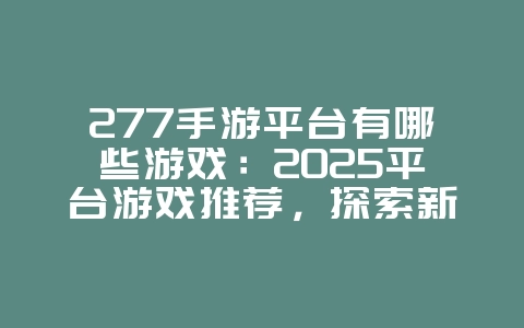 277手游平台有哪些游戏：2025平台游戏推荐，探索新游戏！_新游动态_36397绿色下载网