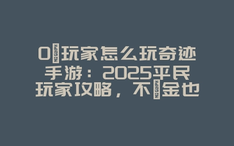 0氪玩家怎么玩奇迹手游：2025平民玩家攻略，不氪金也能玩转奇迹！_游戏攻略_36397绿色下载网