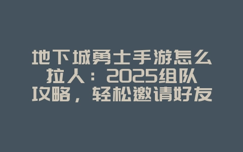 地下城勇士手游怎么拉人:2025组队攻略,轻松邀请好友共战!_游戏攻略_36397绿色下载网 地下城勇士手游怎么拉人:2025组队攻略,轻松邀请好友共战!_游戏攻略_36397绿色下载网