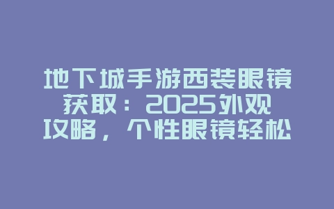 地下城手游西装眼镜获取：2025外观攻略，个性眼镜轻松拥有！_游戏攻略_36397绿色下载网