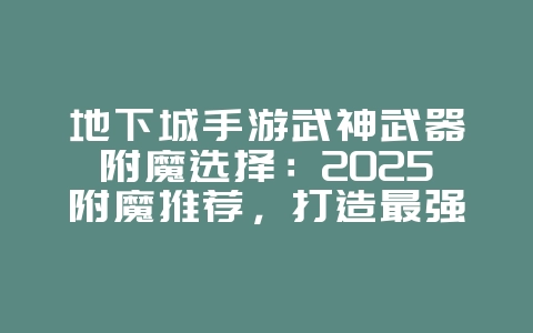 地下城手游武神武器附魔选择:2025附魔推荐,打造最强武神!_游戏攻略_36397绿色下载网 地下城手游武神武器附魔选择:2025附魔推荐,打造最强武神!_游戏攻略_36397绿色下载网