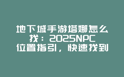 地下城手游塔娜怎么找:2025NPC位置指引,快速找到塔娜!_游戏攻略_36397绿色下载网 地下城手游塔娜怎么找:2025NPC位置指引,快速找到塔娜!_游戏攻略_36397绿色下载网