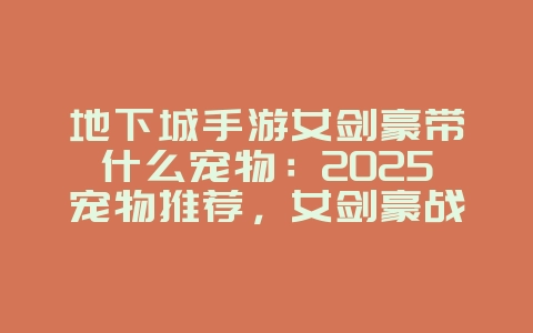 地下城手游女剑豪带什么宠物:2025宠物推荐,女剑豪战力飙升!_游戏攻略_36397绿色下载网 地下城手游女剑豪带什么宠物:2025宠物推荐,女剑豪战力飙升!_游戏攻略_36397绿色下载网