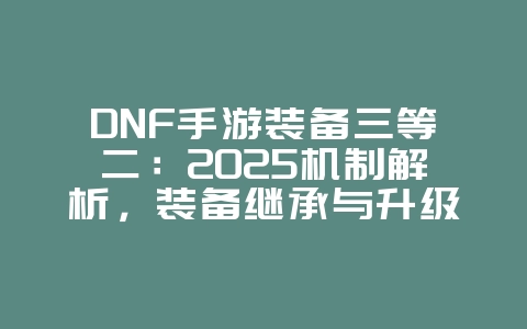 DNF手游装备三等二:2025机制解析,装备继承与升级!_游戏资讯_36397绿色下载网 DNF手游装备三等二:2025机制解析,装备继承与升级!_游戏资讯_36397绿色下载网