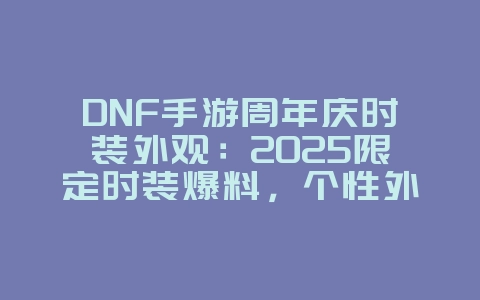 DNF手游周年庆时装外观：2025限定时装爆料，个性外观抢先看！_游戏资讯_36397绿色下载网