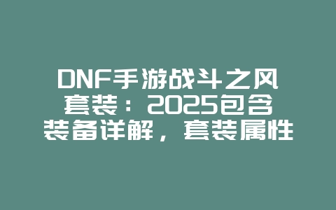 DNF手游战斗之风套装:2025包含装备详解,套装属性大揭秘!_游戏资讯_36397绿色下载网 DNF手游战斗之风套装:2025包含装备详解,套装属性大揭秘!_游戏资讯_36397绿色下载网