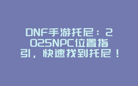 DNF手游托尼：2025NPC位置指引，快速找到托尼！_游戏攻略_36397绿色下载网