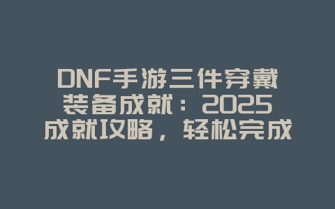 DNF手游三件穿戴装备成就:2025成就攻略,轻松完成任务!_游戏攻略_36397绿色下载网 DNF手游三件穿戴装备成就:2025成就攻略,轻松完成任务!_游戏攻略_36397绿色下载网