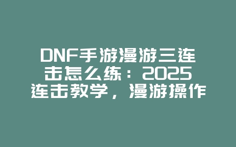 DNF手游漫游三连击怎么练:2025连击教学,漫游操作进阶!_游戏攻略_36397绿色下载网 DNF手游漫游三连击怎么练:2025连击教学,漫游操作进阶!_游戏攻略_36397绿色下载网