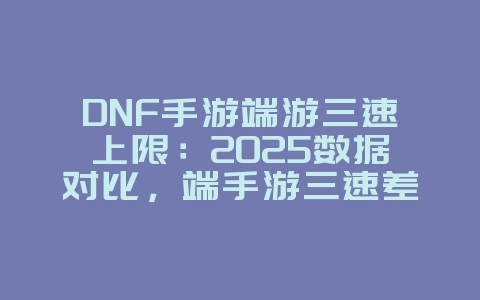 DNF手游端游三速上限：2025数据对比，端手游三速差异！_游戏资讯_36397绿色下载网