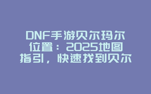DNF手游贝尔玛尔位置:2025地图指引,快速找到贝尔玛尔!_游戏攻略_36397绿色下载网 DNF手游贝尔玛尔位置:2025地图指引,快速找到贝尔玛尔!_游戏攻略_36397绿色下载网