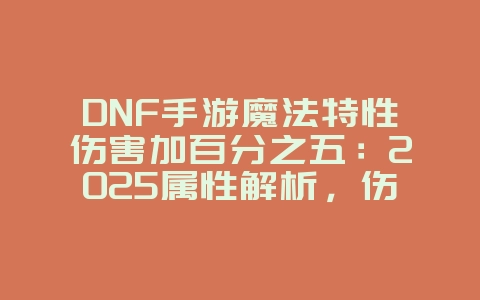 DNF手游魔法特性伤害加百分之五:2025属性解析,伤害提升攻略!_游戏攻略_36397绿色下载网 DNF手游魔法特性伤害加百分之五:2025属性解析,伤害提升攻略!_游戏攻略_36397绿色下载网