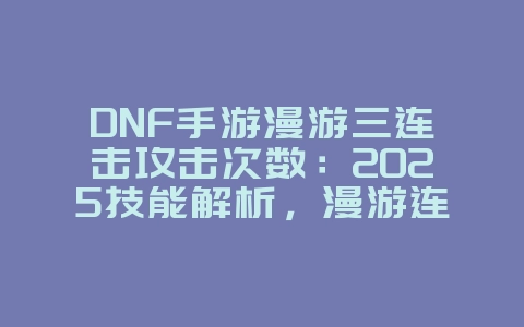 DNF手游漫游三连击攻击次数:2025技能解析,漫游连击详解!_游戏资讯_36397绿色下载网 DNF手游漫游三连击攻击次数:2025技能解析,漫游连击详解!_游戏资讯_36397绿色下载网
