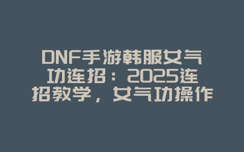 DNF手游韩服女气功连招：2025连招教学，女气功操作进阶！_游戏攻略_36397绿色下载网