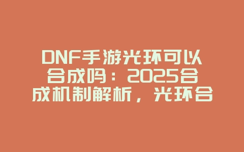 DNF手游光环可以合成吗:2025合成机制解析,光环合成攻略!_游戏资讯_36397绿色下载网 DNF手游光环可以合成吗:2025合成机制解析,光环合成攻略!_游戏资讯_36397绿色下载网