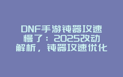 DNF手游钝器攻速慢了：2025改动解析，钝器攻速优化！_游戏资讯_36397绿色下载网