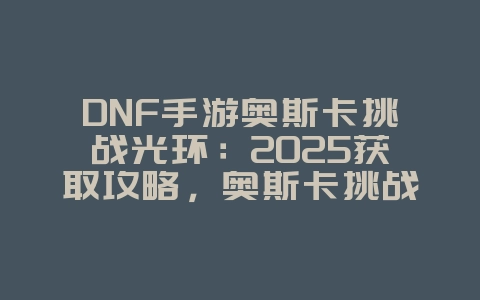 DNF手游奥斯卡挑战光环：2025获取攻略，奥斯卡挑战光环！_游戏攻略_36397绿色下载网