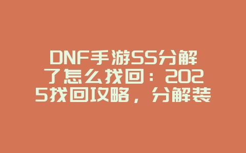 DNF手游SS分解了怎么找回：2025找回攻略，分解装备找回方法！_游戏攻略_36397绿色下载网