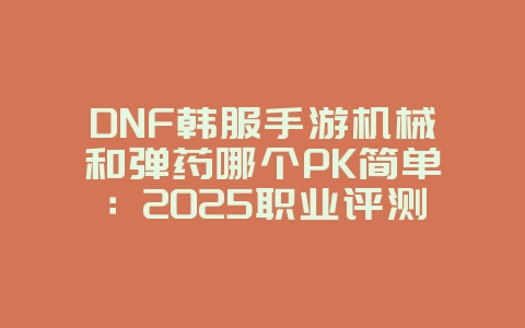 DNF韩服手游机械和弹药哪个PK简单：2025职业评测，PK简单职业推荐！_游戏攻略_36397绿色下载网