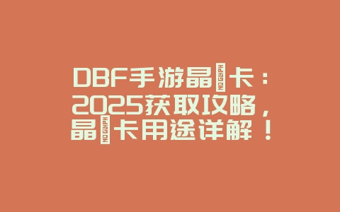 DBF手游晶曜卡：2025获取攻略，晶曜卡用途详解！_游戏攻略_36397绿色下载网