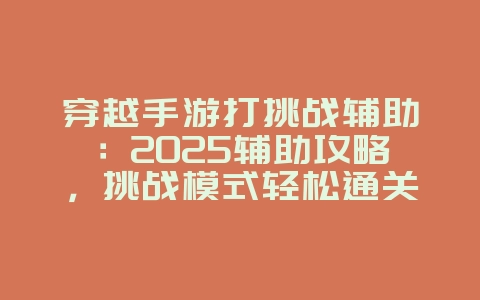 穿越手游打挑战辅助：2025辅助攻略，挑战模式轻松通关！_游戏攻略_36397绿色下载网