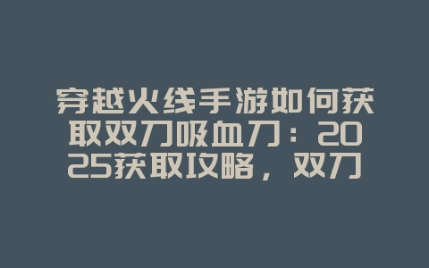 穿越火线手游如何获取双刀吸血刀:2025获取攻略,双刀吸血刀等你拿!_游戏攻略_36397绿色下载网 穿越火线手游如何获取双刀吸血刀:2025获取攻略,双刀吸血刀等你拿!_游戏攻略_36397绿色下载网