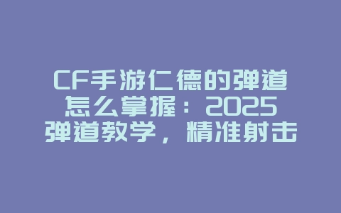CF手游仁德的弹道怎么掌握:2025弹道教学,精准射击技巧!_游戏攻略_36397绿色下载网 CF手游仁德的弹道怎么掌握:2025弹道教学,精准射击技巧!_游戏攻略_36397绿色下载网