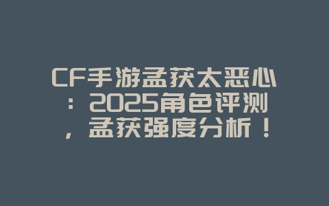 CF手游孟获太恶心:2025角色评测,孟获强度分析!_游戏资讯_36397绿色下载网 CF手游孟获太恶心:2025角色评测,孟获强度分析!_游戏资讯_36397绿色下载网