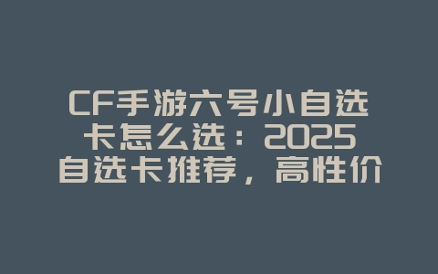 CF手游六号小自选卡怎么选：2025自选卡推荐，高性价比选择！_游戏攻略_36397绿色下载网