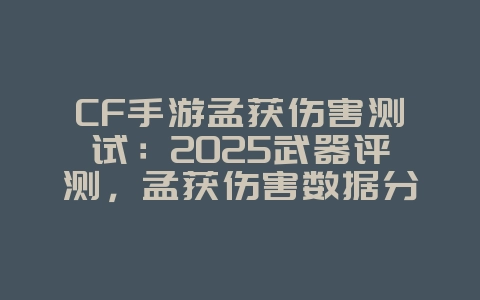 CF手游孟获伤害测试:2025武器评测,孟获伤害数据分析!_游戏资讯_36397绿色下载网 CF手游孟获伤害测试:2025武器评测,孟获伤害数据分析!_游戏资讯_36397绿色下载网