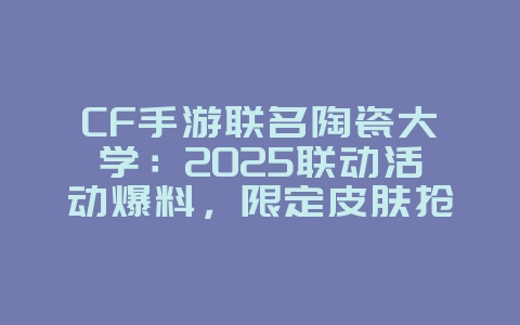 CF手游联名陶瓷大学：2025联动活动爆料，限定皮肤抢先看！_游戏资讯_36397绿色下载网