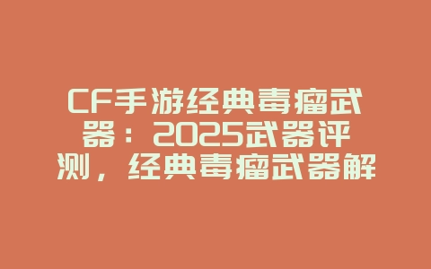 CF手游经典毒瘤武器：2025武器评测，经典毒瘤武器解析！_游戏资讯_36397绿色下载网