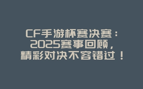 CF手游杯赛决赛:2025赛事回顾,精彩对决不容错过!_游戏资讯_36397绿色下载网 CF手游杯赛决赛:2025赛事回顾,精彩对决不容错过!_游戏资讯_36397绿色下载网