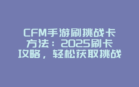 CFM手游刷挑战卡方法：2025刷卡攻略，轻松获取挑战卡！_游戏攻略_36397绿色下载网