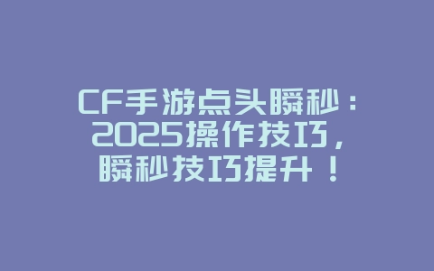 CF手游点头瞬秒:2025操作技巧,瞬秒技巧提升!_游戏攻略_36397绿色下载网 CF手游点头瞬秒:2025操作技巧,瞬秒技巧提升!_游戏攻略_36397绿色下载网