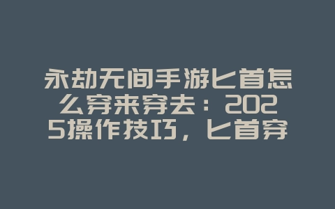 永劫无间手游匕首怎么穿来穿去：2025操作技巧，匕首穿梭进阶！_游戏攻略_36397绿色下载网