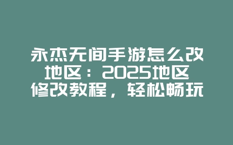 永杰无间手游怎么改地区：2025地区修改教程，轻松畅玩！_游戏攻略_36397绿色下载网