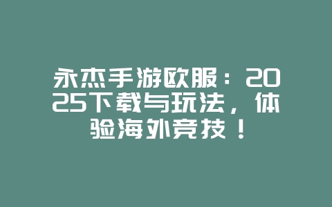 永杰手游欧服:2025下载与玩法,体验海外竞技!_新游动态_36397绿色下载网 永杰手游欧服:2025下载与玩法,体验海外竞技!_新游动态_36397绿色下载网