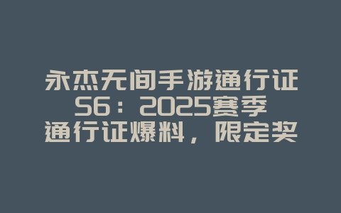 永杰无间手游通行证S6：2025赛季通行证爆料，限定奖励抢先看！_游戏资讯_36397绿色下载网